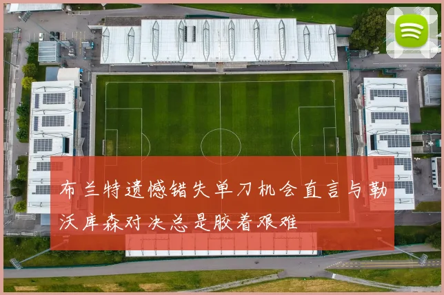 布兰特遗憾错失单刀机会直言与勒沃库森对决总是胶着艰难