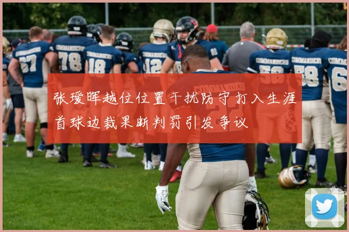 张瑷晖越位位置干扰防守打入生涯首球边裁果断判罚引发争议