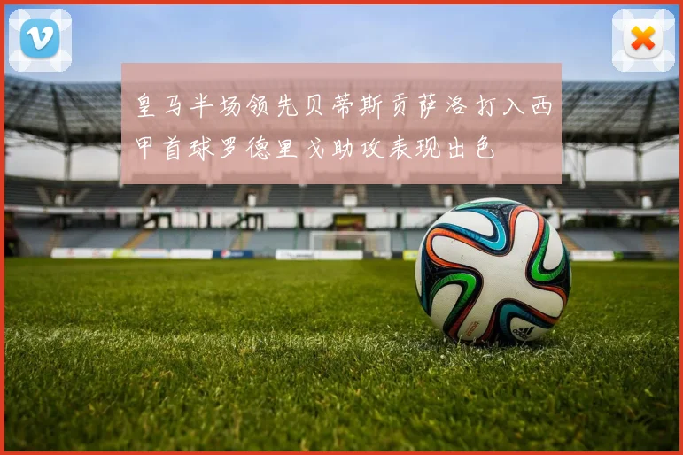 皇马半场领先贝蒂斯贡萨洛打入西甲首球罗德里戈助攻表现出色
