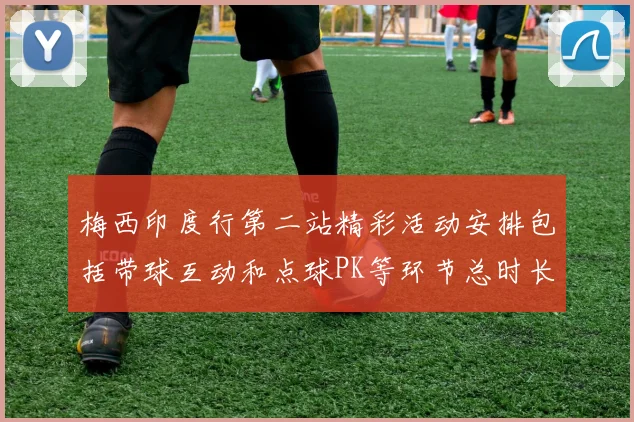梅西印度行第二站精彩活动安排包括带球互动和点球PK等环节总时长80分钟