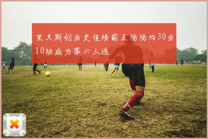 里夫斯创历史佳绩前五场场均30分10助成为第六人选