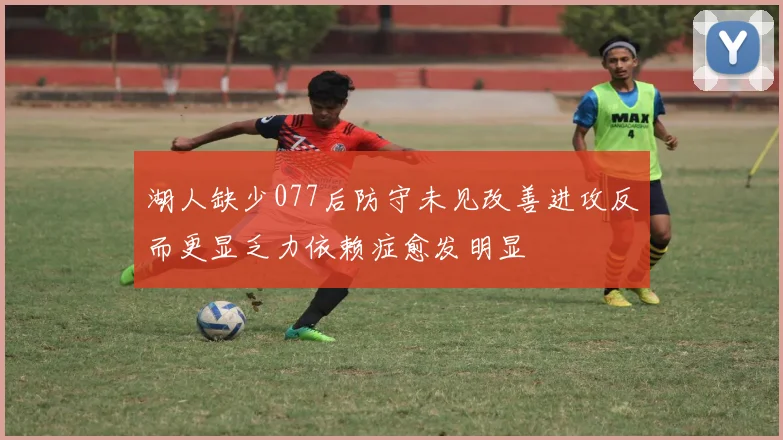 湖人缺少077后防守未见改善进攻反而更显乏力依赖症愈发明显