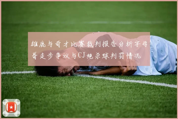 雄鹿与奇才比赛裁判报告分析字母哥走步争议与CJ绝杀球判罚情况