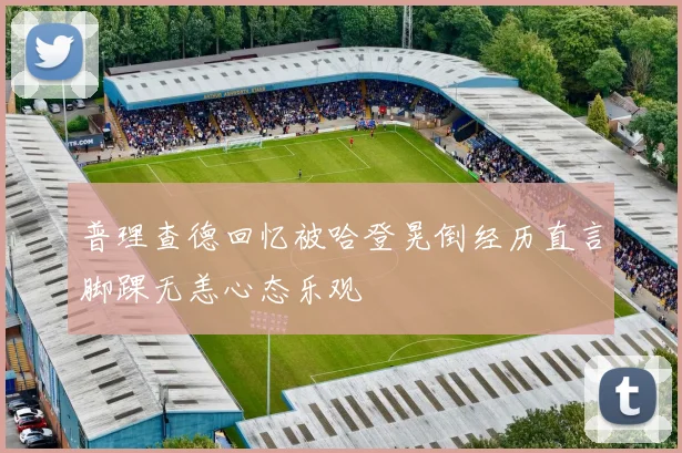 普理查德回忆被哈登晃倒经历直言脚踝无恙心态乐观