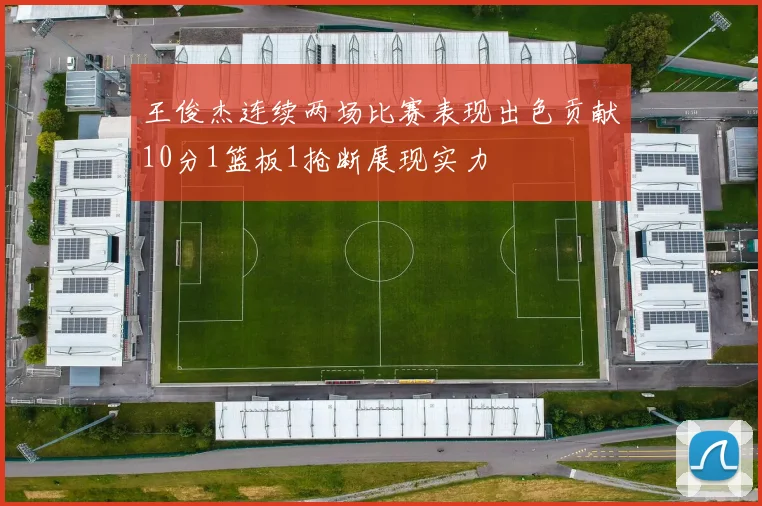 王俊杰连续两场比赛表现出色贡献10分1篮板1抢断展现实力