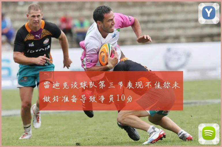 雷迪克谈球队第三节表现不佳称未做好准备导致净负10分
