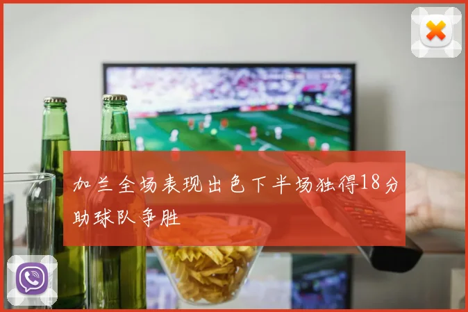 加兰全场表现出色下半场独得18分助球队争胜