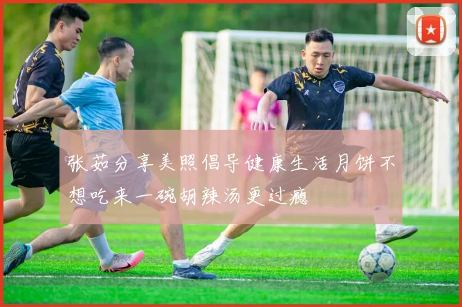 张茹分享美照倡导健康生活月饼不想吃来一碗胡辣汤更过瘾