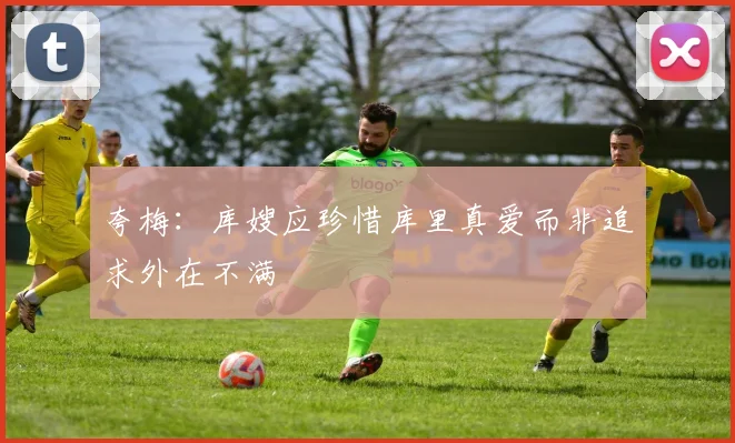 夸梅：库嫂应珍惜库里真爱而非追求外在不满