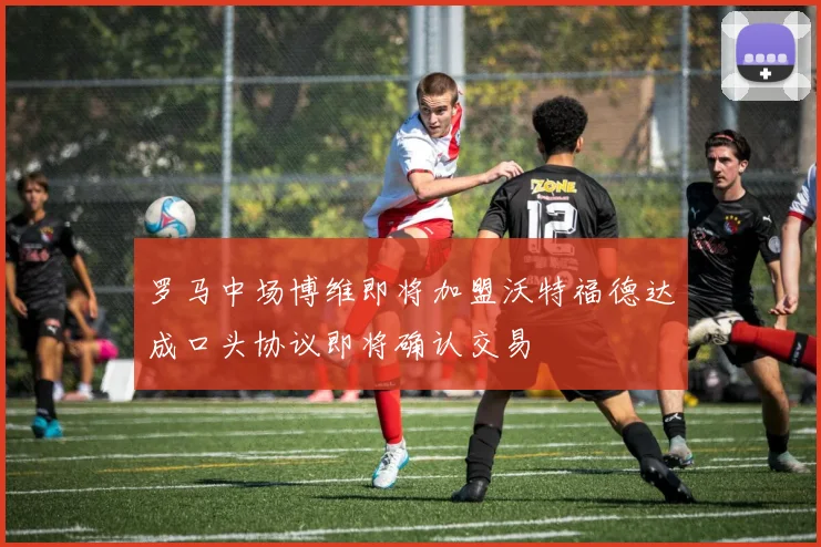 罗马中场博维即将加盟沃特福德达成口头协议即将确认交易