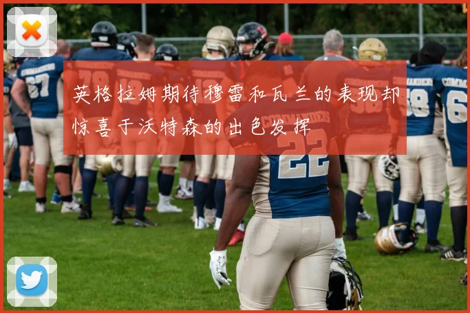 英格拉姆期待穆雷和瓦兰的表现却惊喜于沃特森的出色发挥