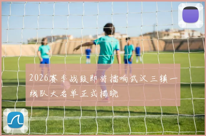 2026赛季战鼓即将擂响武汉三镇一线队大名单正式揭晓