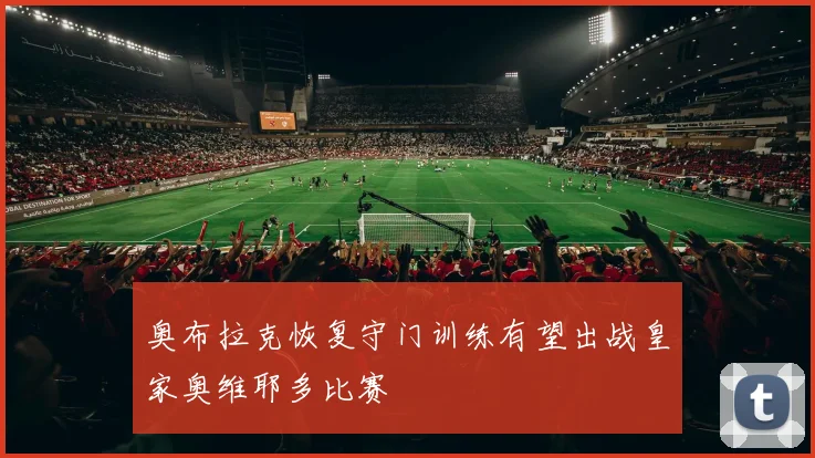 奥布拉克恢复守门训练有望出战皇家奥维耶多比赛