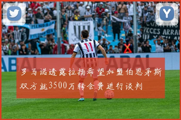 罗马诺透露拉扬希望加盟伯恩茅斯双方就3500万转会费进行谈判