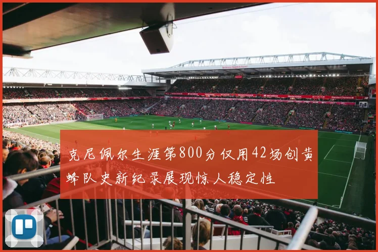 克尼佩尔生涯第800分仅用42场创黄蜂队史新纪录展现惊人稳定性