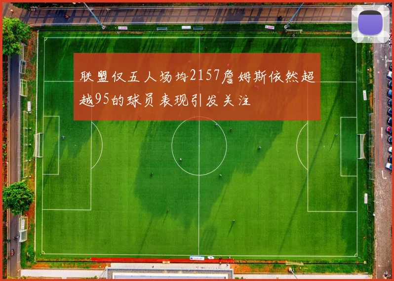 联盟仅五人场均2157詹姆斯依然超越95的球员表现引发关注