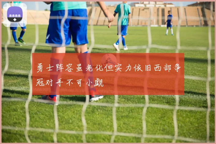 勇士阵容虽老化但实力依旧西部争冠对手不可小觑
