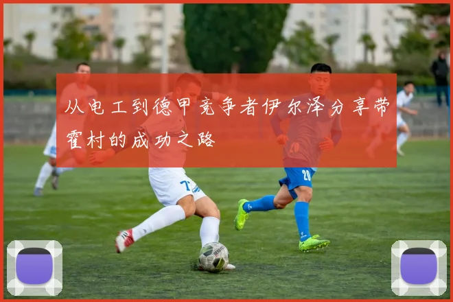 从电工到德甲竞争者伊尔泽分享带霍村的成功之路