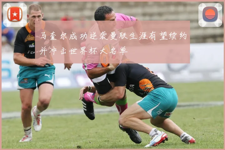 马奎尔成功逆袭曼联生涯有望续约并冲击世界杯大名单