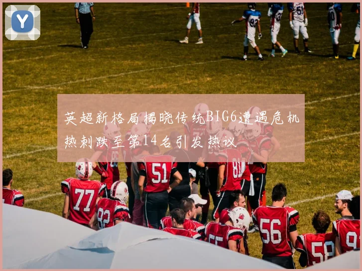 英超新格局揭晓传统BIG6遭遇危机热刺跌至第14名引发热议