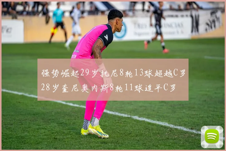 强势崛起29岁托尼8轮13球超越C罗28岁奎尼奥内斯8轮11球追平C罗
