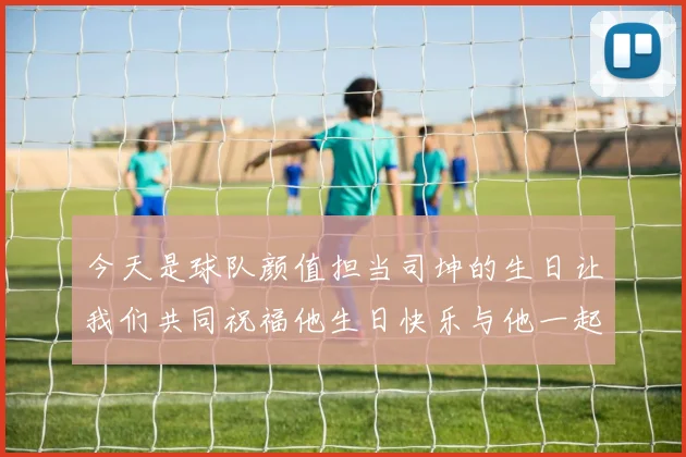 今天是球队颜值担当司坤的生日让我们共同祝福他生日快乐与他一起庆祝这特别的日子