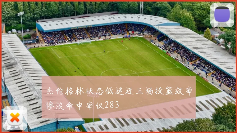 杰伦格林状态低迷近三场投篮效率惨淡命中率仅283