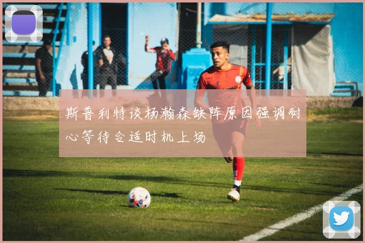斯普利特谈杨瀚森缺阵原因强调耐心等待合适时机上场