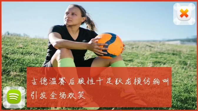 古德温赛后狼性十足狄龙模仿狗叫引发全场欢笑
