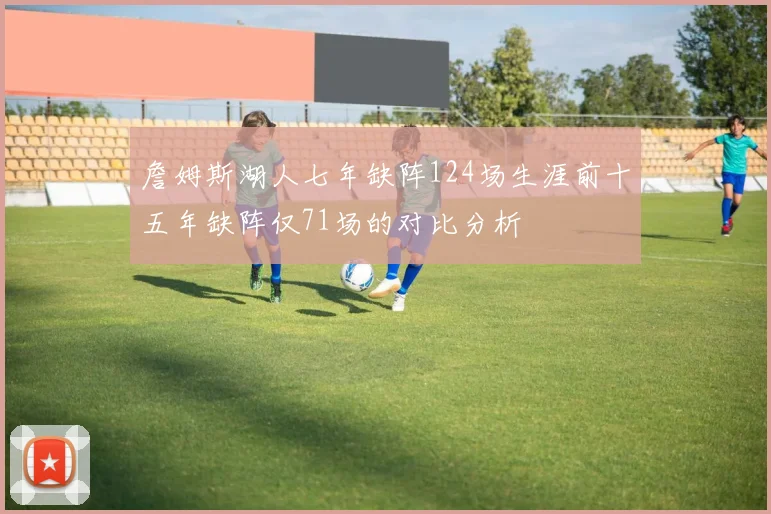詹姆斯湖人七年缺阵124场生涯前十五年缺阵仅71场的对比分析
