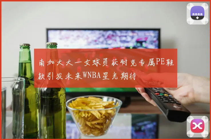 南加大大一女球员获耐克专属PE鞋款引发未来WNBA星光期待